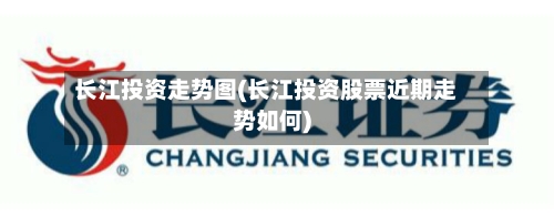 长江投资走势图(长江投资股票近期走势如何)