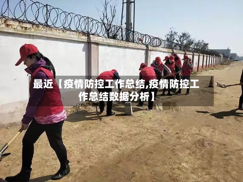 最近【疫情防控工作总结,疫情防控工作总结数据分析】