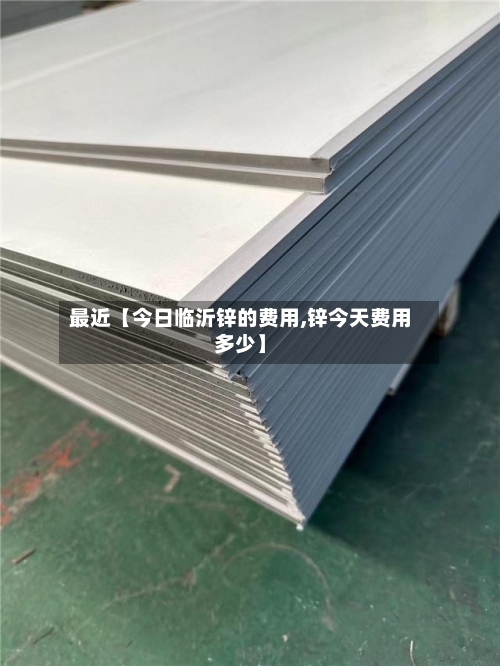 最近【今日临沂锌的费用,锌今天费用多少】-第3张图片