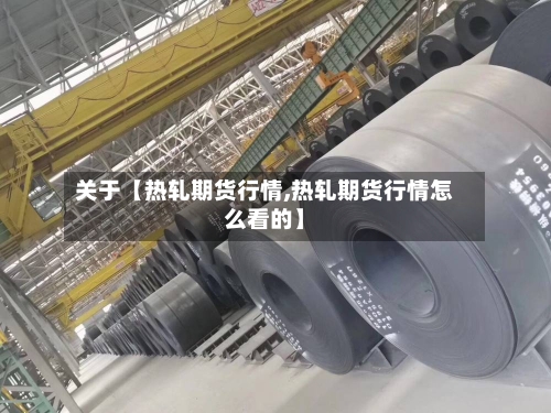 关于【热轧期货行情,热轧期货行情怎么看的】