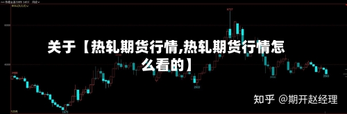 关于【热轧期货行情,热轧期货行情怎么看的】-第2张图片