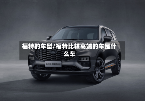 福特的车型/福特比较高端的车是什么车