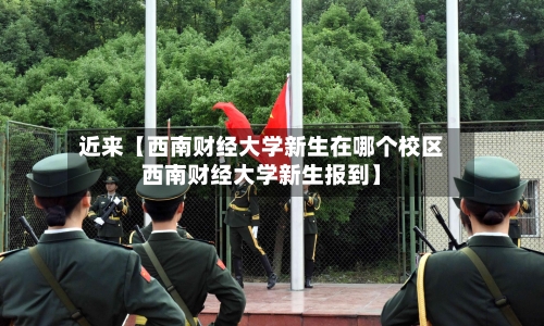 近来【西南财经大学新生在哪个校区西南财经大学新生报到】-第3张图片