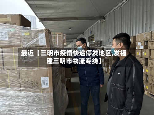最近【三明市疫情快递停发地区,发福建三明市物流专线】