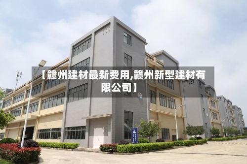 【赣州建材最新费用,赣州新型建材有限公司】