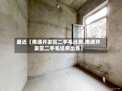 最近【南通开发区二手毛坯房,南通开发区二手毛坯房出售】