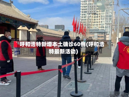 呼和浩特新增本土确诊60例(呼和浩特最新活动)-第2张图片