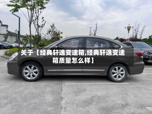 关于【经典轩逸变速箱,经典轩逸变速箱质量怎么样】