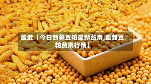 最近【今日新疆豆粕最新费用,最新豆粕费用行情】
