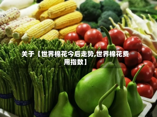 关于【世界棉花今后走势,世界棉花费用指数】