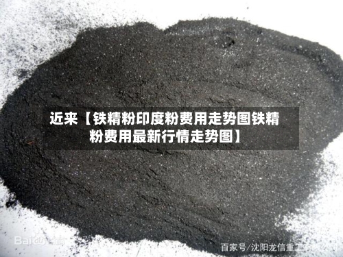 近来【铁精粉印度粉费用走势图铁精粉费用最新行情走势图】-第2张图片