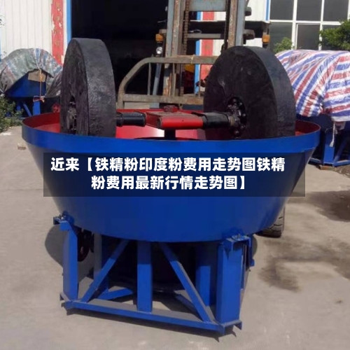 近来【铁精粉印度粉费用走势图铁精粉费用最新行情走势图】