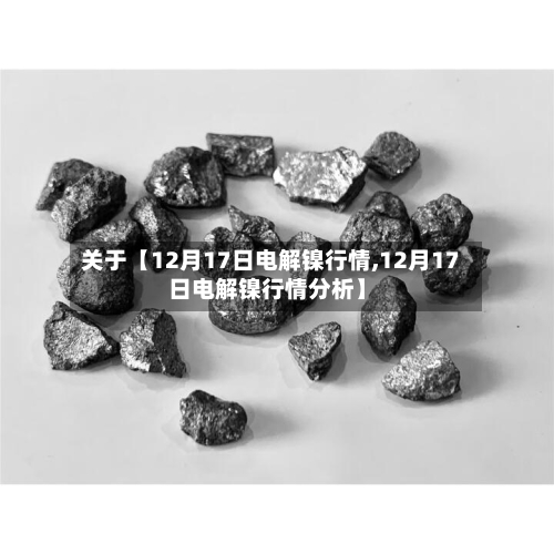 关于【12月17日电解镍行情,12月17日电解镍行情分析】