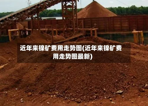 近年来镍矿费用走势图(近年来镍矿费用走势图最新)