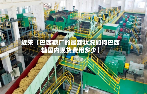 近来【巴西糖厂的最新状况如何巴西糖国内现货费用多少】