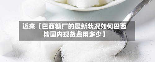 近来【巴西糖厂的最新状况如何巴西糖国内现货费用多少】-第2张图片