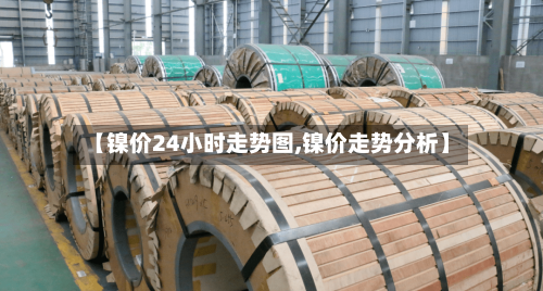 【镍价24小时走势图,镍价走势分析】