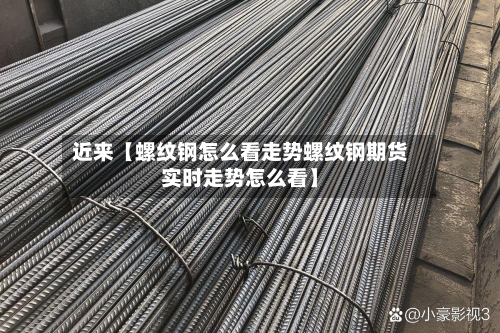 近来【螺纹钢怎么看走势螺纹钢期货实时走势怎么看】-第2张图片