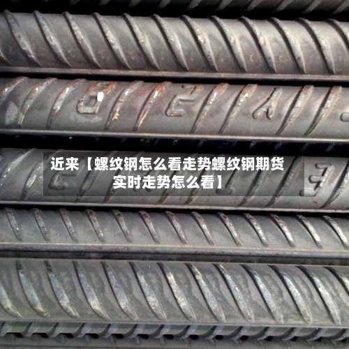 近来【螺纹钢怎么看走势螺纹钢期货实时走势怎么看】