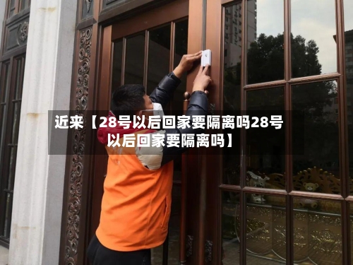 近来【28号以后回家要隔离吗28号以后回家要隔离吗】