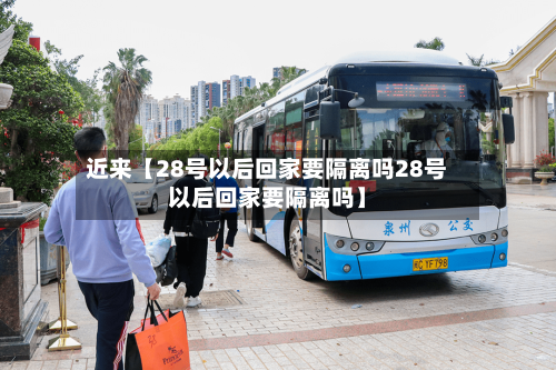 近来【28号以后回家要隔离吗28号以后回家要隔离吗】-第2张图片