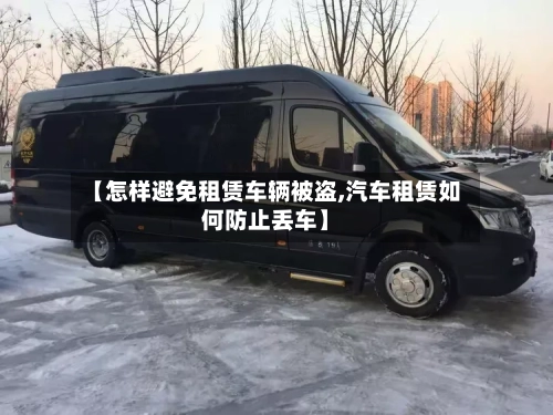 【怎样避免租赁车辆被盗,汽车租赁如何防止丢车】
