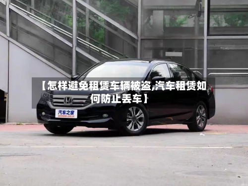 【怎样避免租赁车辆被盗,汽车租赁如何防止丢车】-第2张图片