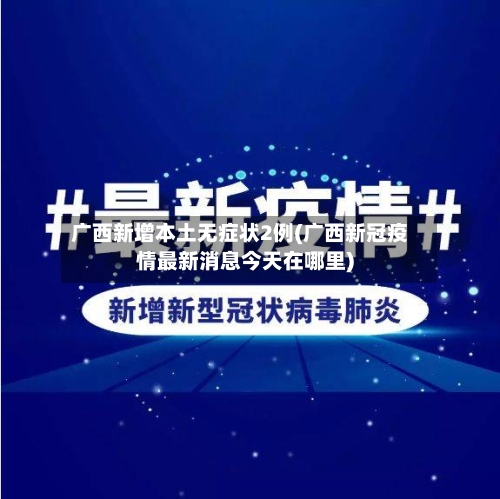 广西新增本土无症状2例(广西新冠疫情最新消息今天在哪里)-第3张图片