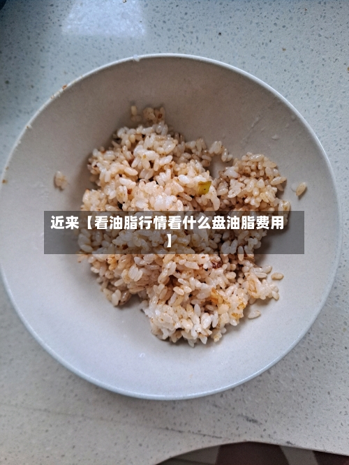 近来【看油脂行情看什么盘油脂费用】-第2张图片