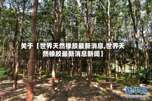 关于【世界天然橡胶最新消息,世界天然橡胶最新消息新闻】