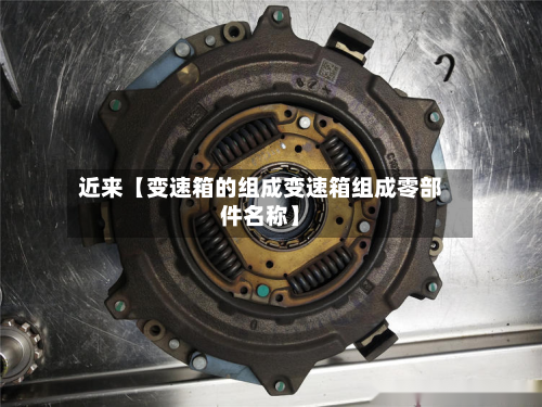 近来【变速箱的组成变速箱组成零部件名称】-第3张图片