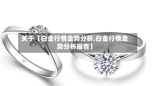 关于【白金行情走势分析,白金行情走势分析报告】