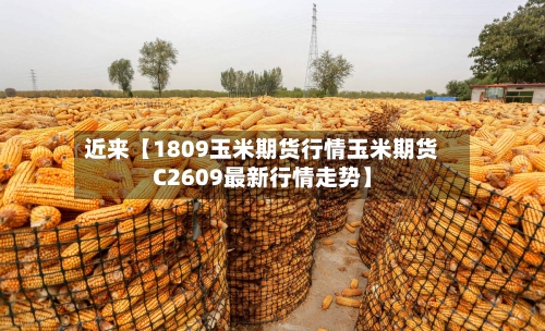 近来【1809玉米期货行情玉米期货C2609最新行情走势】-第2张图片
