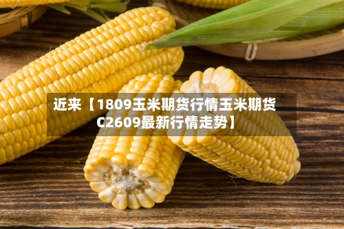 近来【1809玉米期货行情玉米期货C2609最新行情走势】