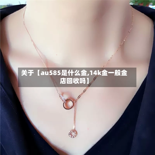 关于【au585是什么金,14k金一般金店回收吗】