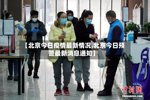 【北京今日疫情最新情况,北京今日预警最新消息通知】