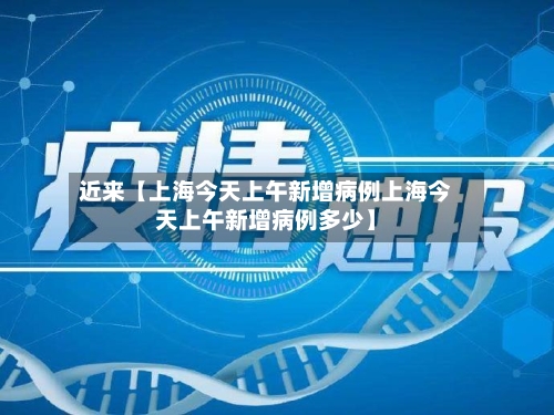 近来【上海今天上午新增病例上海今天上午新增病例多少】