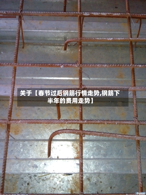 关于【春节过后钢筋行情走势,钢筋下半年的费用走势】