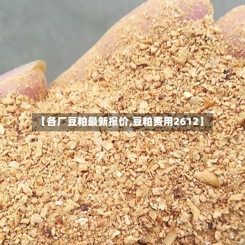 【各厂豆粕最新报价,豆粕费用2612】-第2张图片