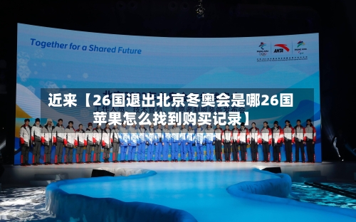 近来【26国退出北京冬奥会是哪26国苹果怎么找到购买记录】