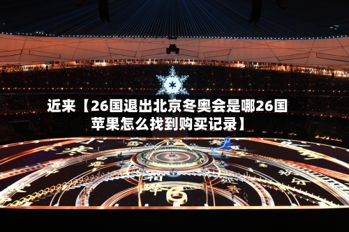 近来【26国退出北京冬奥会是哪26国苹果怎么找到购买记录】-第2张图片