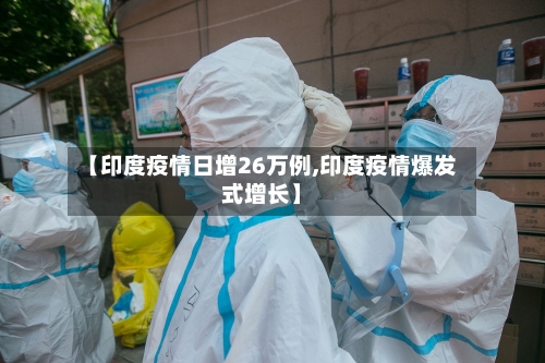 【印度疫情日增26万例,印度疫情爆发式增长】