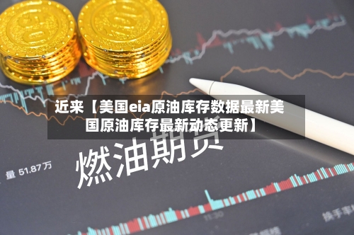近来【美国eia原油库存数据最新美国原油库存最新动态更新】
