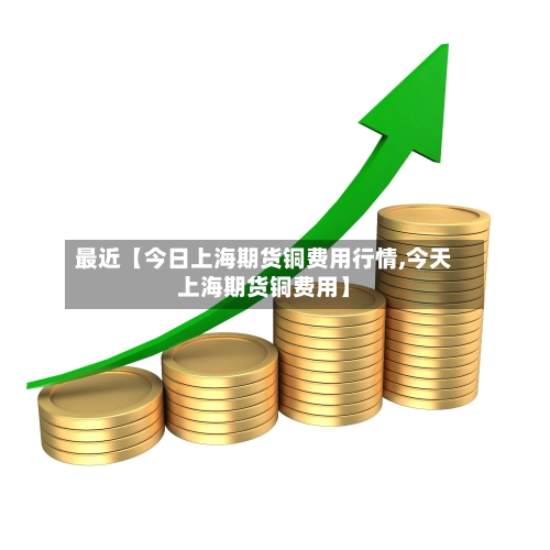最近【今日上海期货铜费用行情,今天上海期货铜费用】-第3张图片