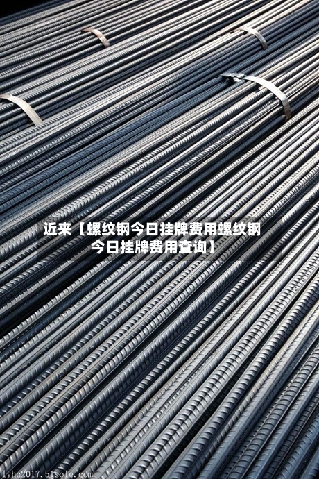 近来【螺纹钢今日挂牌费用螺纹钢今日挂牌费用查询】