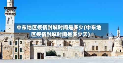 中东地区疫情封城时间是多少(中东地区疫情封城时间是多少天)-第2张图片