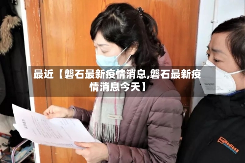 最近【磐石最新疫情消息,磐石最新疫情消息今天】