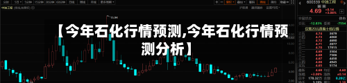 【今年石化行情预测,今年石化行情预测分析】