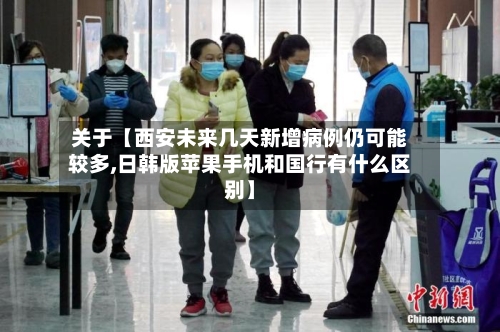 关于【西安未来几天新增病例仍可能较多,日韩版苹果手机和国行有什么区别】-第2张图片