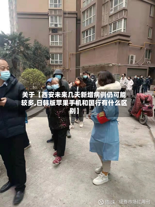 关于【西安未来几天新增病例仍可能较多,日韩版苹果手机和国行有什么区别】